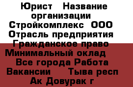 Юрист › Название организации ­ Стройкомплекс, ООО › Отрасль предприятия ­ Гражданское право › Минимальный оклад ­ 1 - Все города Работа » Вакансии   . Тыва респ.,Ак-Довурак г.